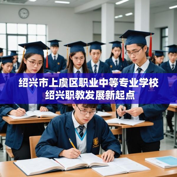绍兴市上虞区职业中等专业学校 绍兴职教发展新起点