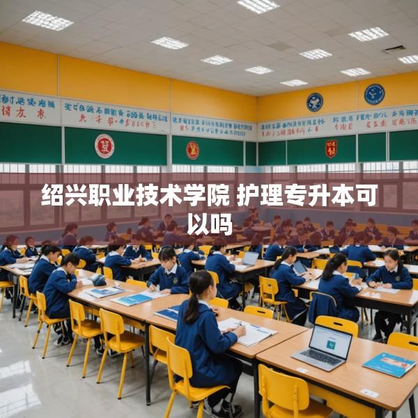绍兴职业技术学院 护理专升本可以吗