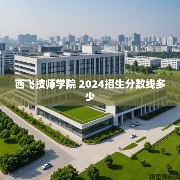 西飞技师学院 2024招生分数线多少