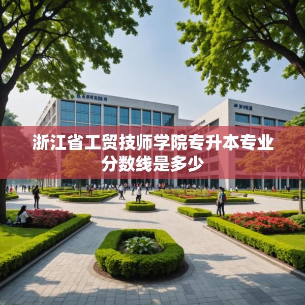 浙江省工贸技师学院专升本专业分数线是多少