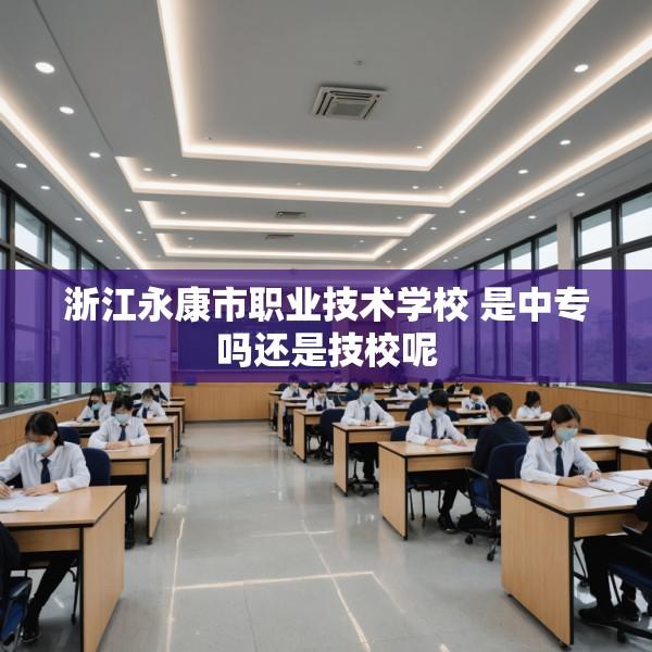 浙江永康市职业技术学校 是中专吗还是技校呢