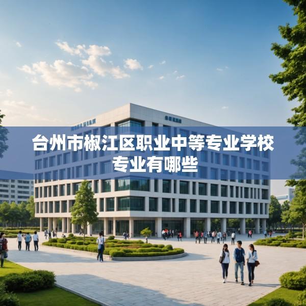 台州市椒江区职业中等专业学校 专业有哪些