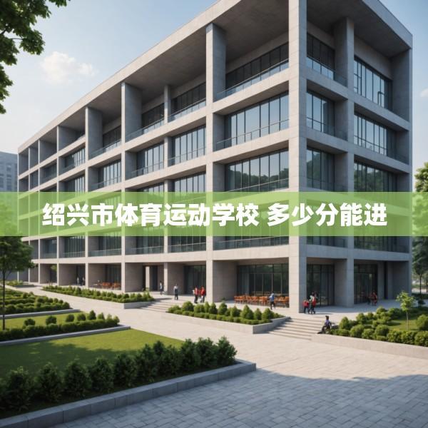 绍兴市体育运动学校 多少分能进