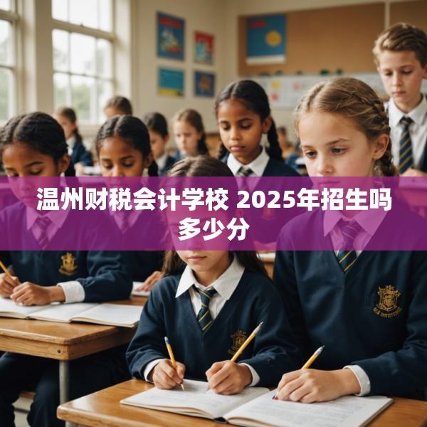 温州财税会计学校 2025年招生吗多少分