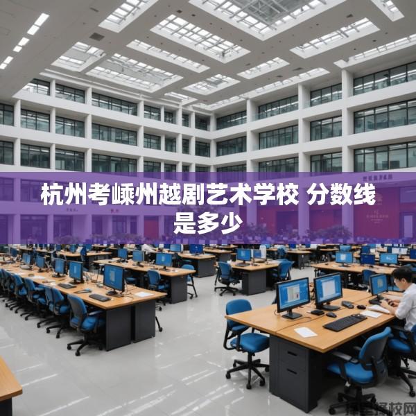 杭州考嵊州越剧艺术学校 分数线是多少