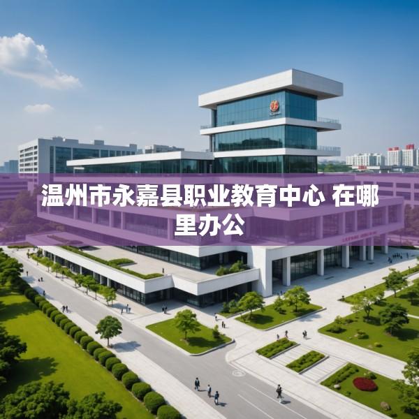 温州市永嘉县职业教育中心 在哪里办公