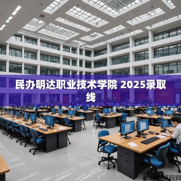 民办明达职业技术学院 2025录取线