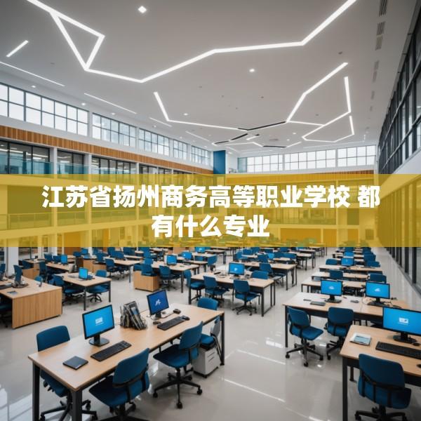 江苏省扬州商务高等职业学校 都有什么专业