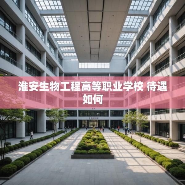 淮安生物工程高等职业学校 待遇如何