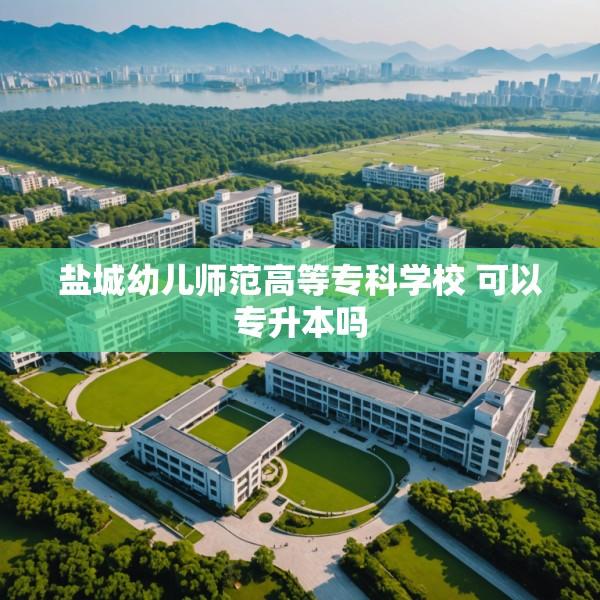盐城幼儿师范高等专科学校 可以专升本吗