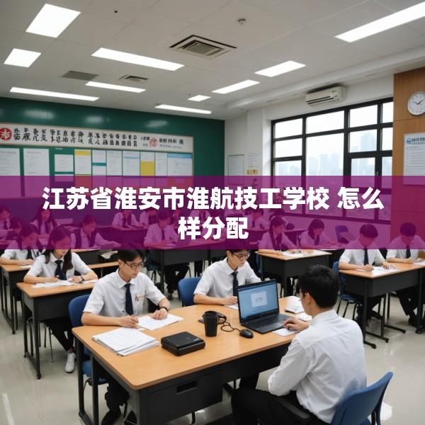江苏省淮安市淮航技工学校 怎么样分配
