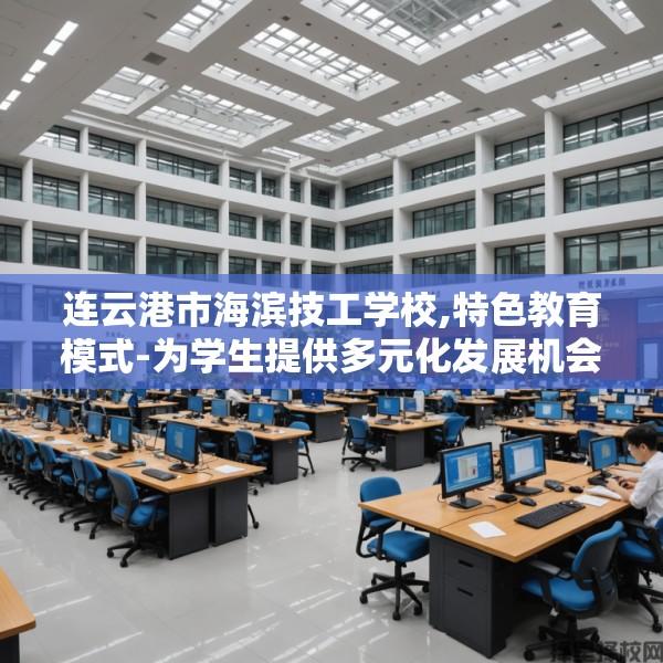 连云港市海滨技工学校,特色教育模式-为学生提供多元化发展机会