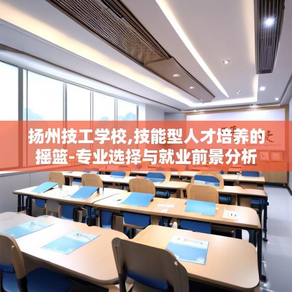 扬州技工学校,技能型人才培养的摇篮-专业选择与就业前景分析