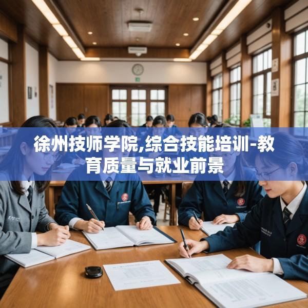徐州技师学院,综合技能培训-教育质量与就业前景