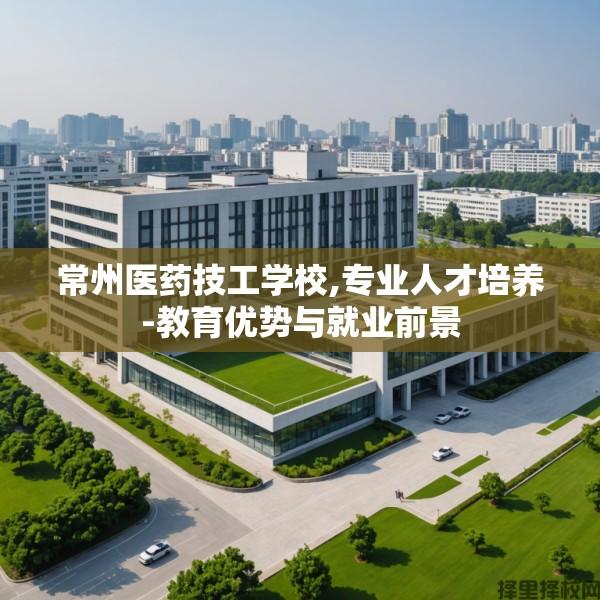 常州医药技工学校,专业人才培养-教育优势与就业前景