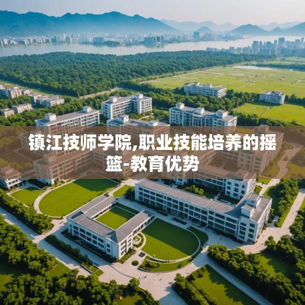 镇江技师学院,职业技能培养的摇篮-教育优势