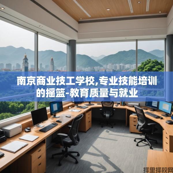 南京商业技工学校,专业技能培训的摇篮-教育质量与就业