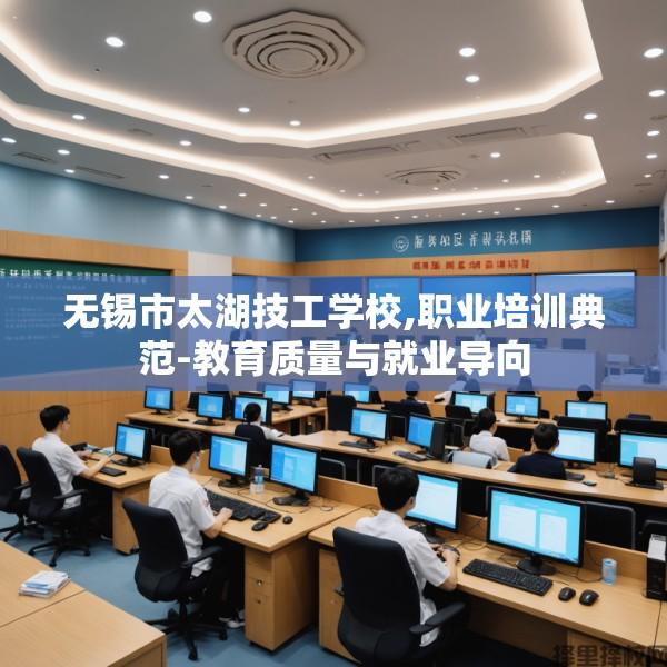 无锡市太湖技工学校,职业培训典范-教育质量与就业导向