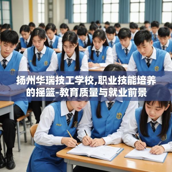 扬州华瑞技工学校,职业技能培养的摇篮-教育质量与就业前景