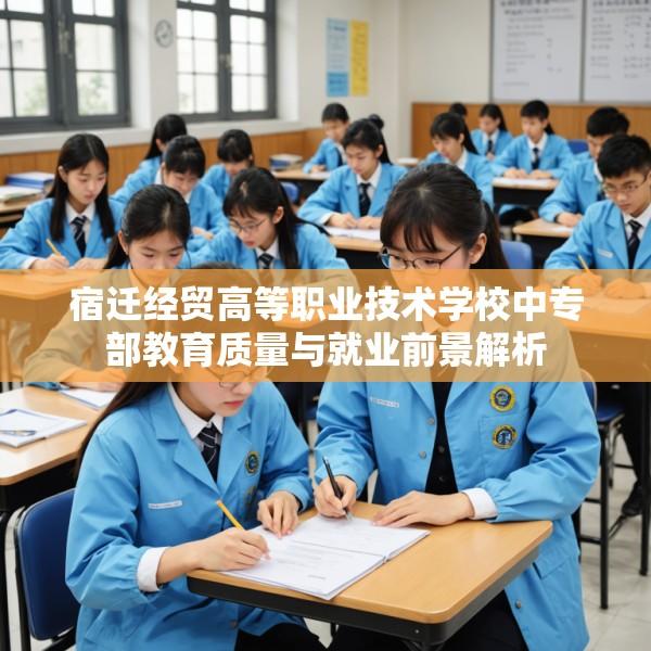 宿迁经贸高等职业技术学校中专部教育质量与就业前景解析