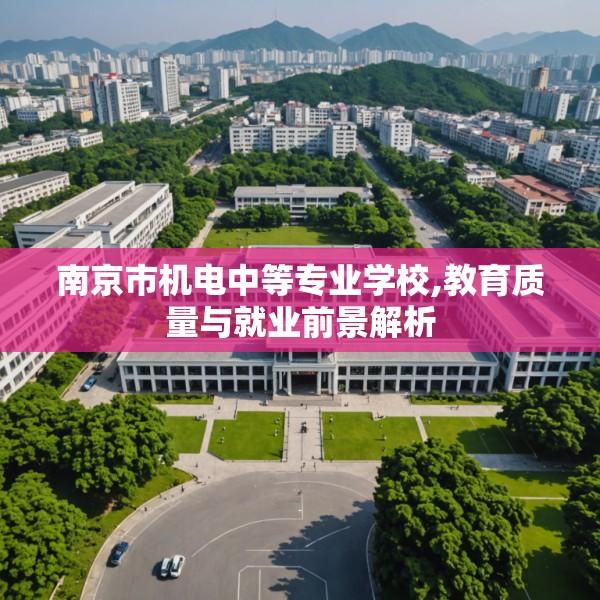 南京市机电中等专业学校,教育质量与就业前景解析