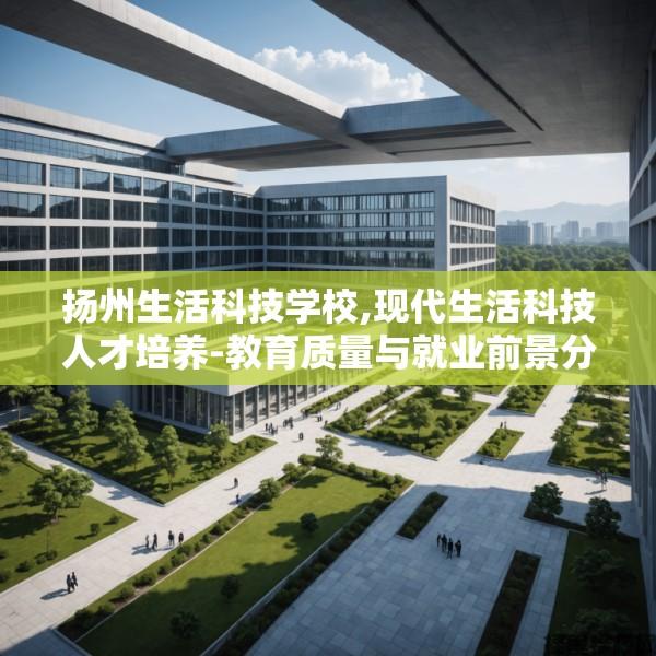 扬州生活科技学校,现代生活科技人才培养-教育质量与就业前景分析