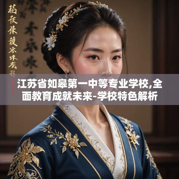 江苏省如皋第一中等专业学校,全面教育成就未来-学校特色解析