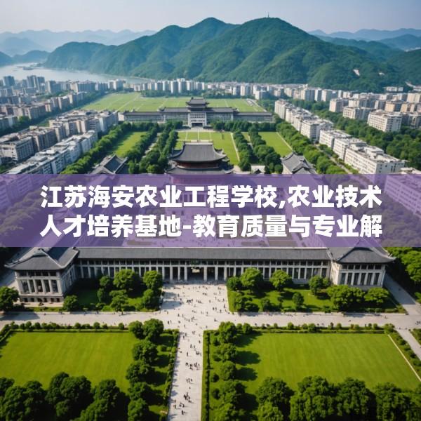 江苏海安农业工程学校,农业技术人才培养基地-教育质量与专业解析