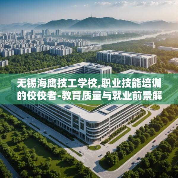 无锡海鹰技工学校,职业技能培训的佼佼者-教育质量与就业前景解析