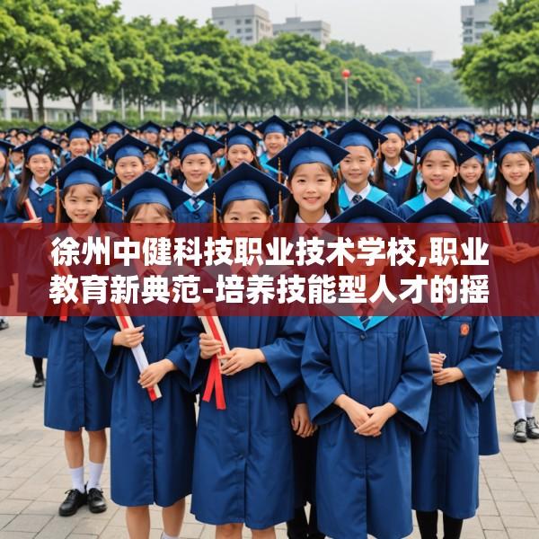 徐州中健科技职业技术学校,职业教育新典范-培养技能型人才的摇篮