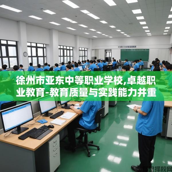徐州市亚东中等职业学校,卓越职业教育-教育质量与实践能力并重