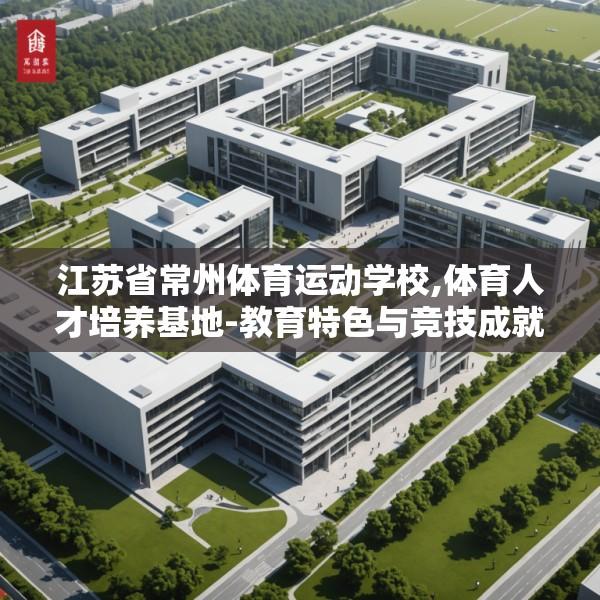 江苏省常州体育运动学校,体育人才培养基地-教育特色与竞技成就解析
