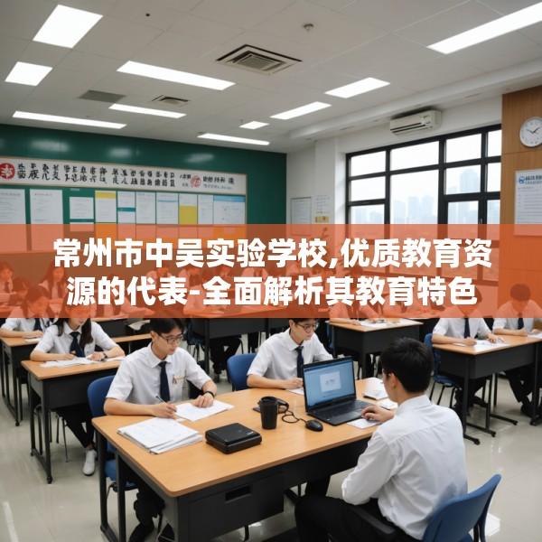 常州市中吴实验学校,优质教育资源的代表-全面解析其教育特色