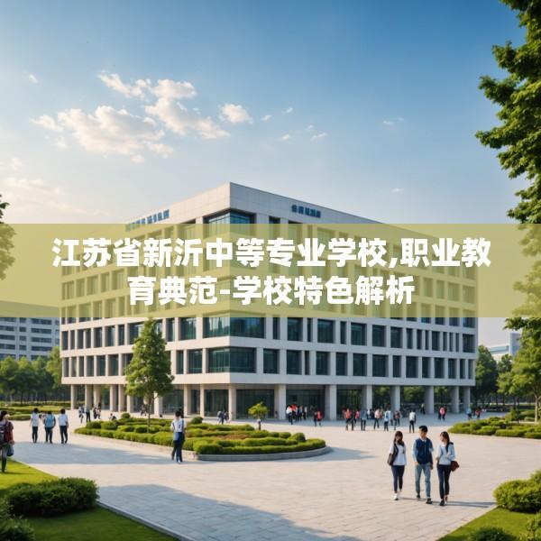 江苏省新沂中等专业学校,职业教育典范-学校特色解析