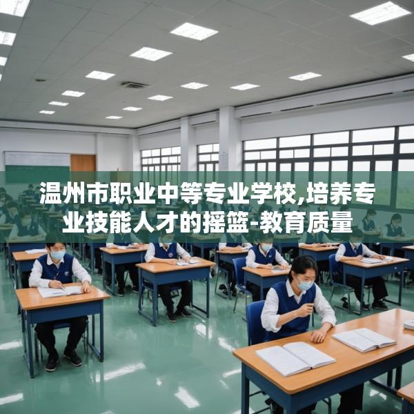 温州市职业中等专业学校,培养专业技能人才的摇篮-教育质量