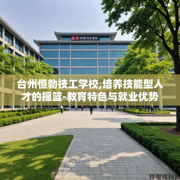 台州恒勃技工学校,培养技能型人才的摇篮-教育特色与就业优势