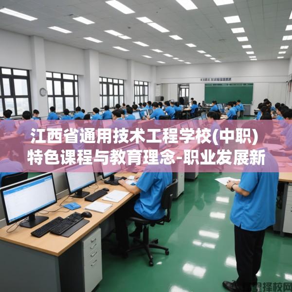 江西省通用技术工程学校(中职) 特色课程与教育理念-职业发展新篇章