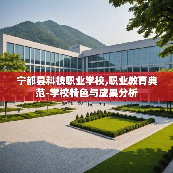 宁都县科技职业学校,职业教育典范-学校特色与成果分析