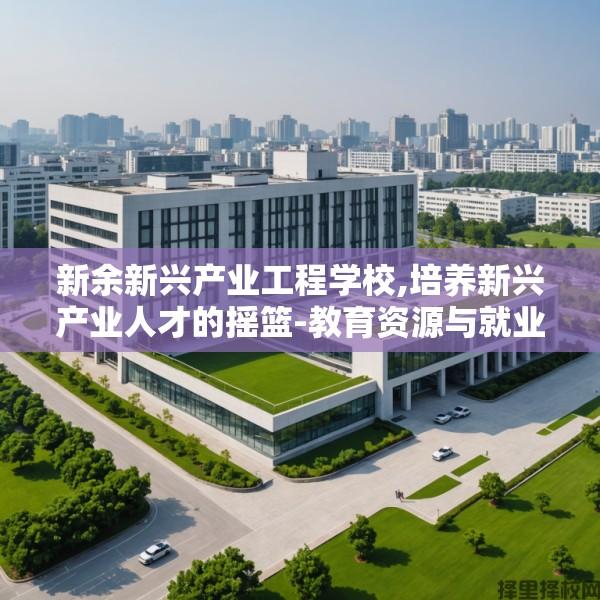 新余新兴产业工程学校,培养新兴产业人才的摇篮-教育资源与就业前景解析