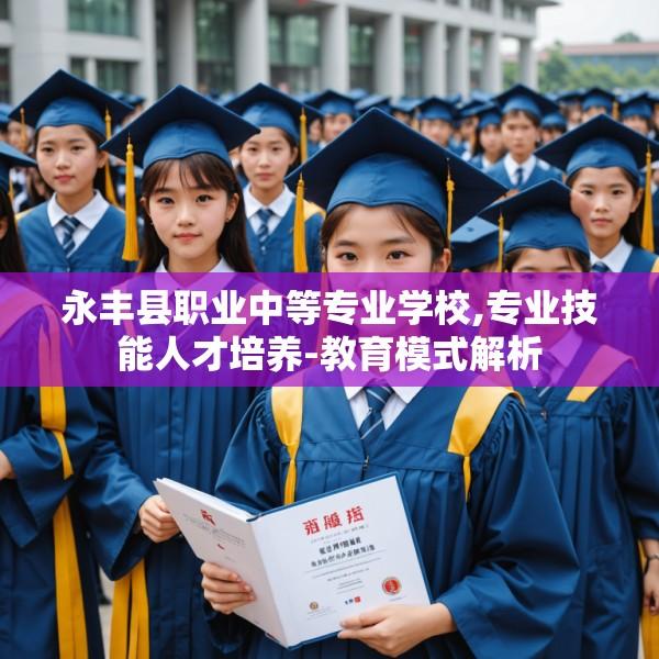 永丰县职业中等专业学校,专业技能人才培养-教育模式解析