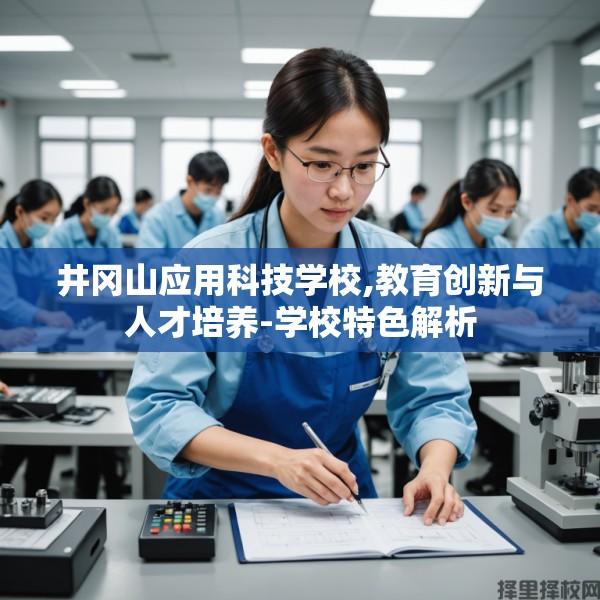 井冈山应用科技学校,教育创新与人才培养-学校特色解析