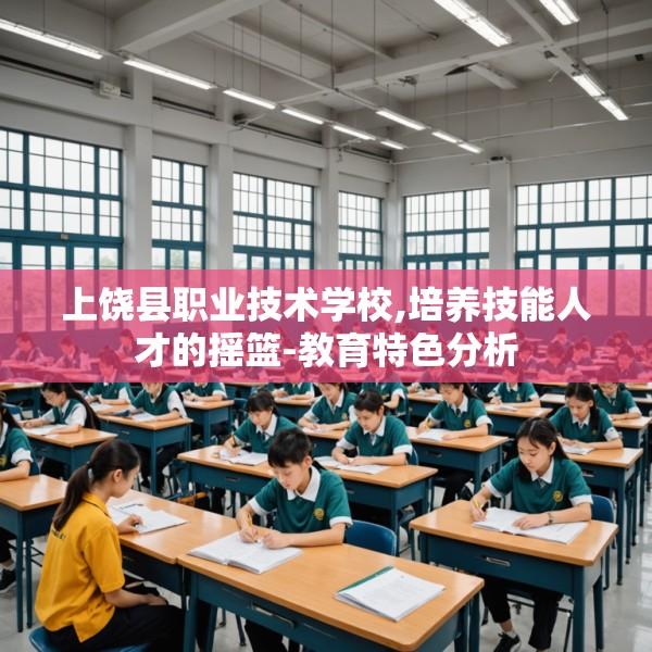 上饶县职业技术学校,培养技能人才的摇篮-教育特色分析