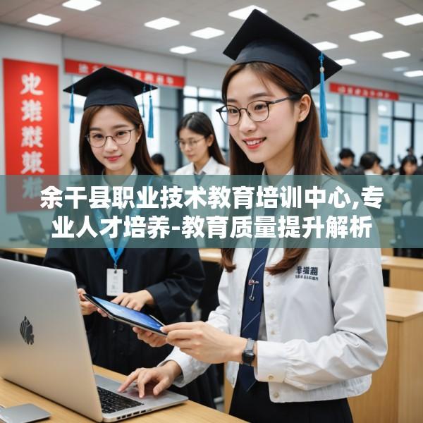 余干县职业技术教育培训中心,专业人才培养-教育质量提升解析