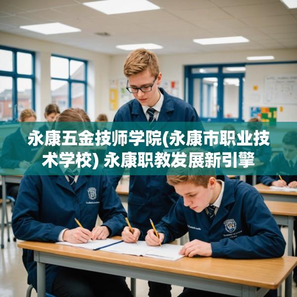 永康五金技师学院(永康市职业技术学校) 永康职教发展新引擎