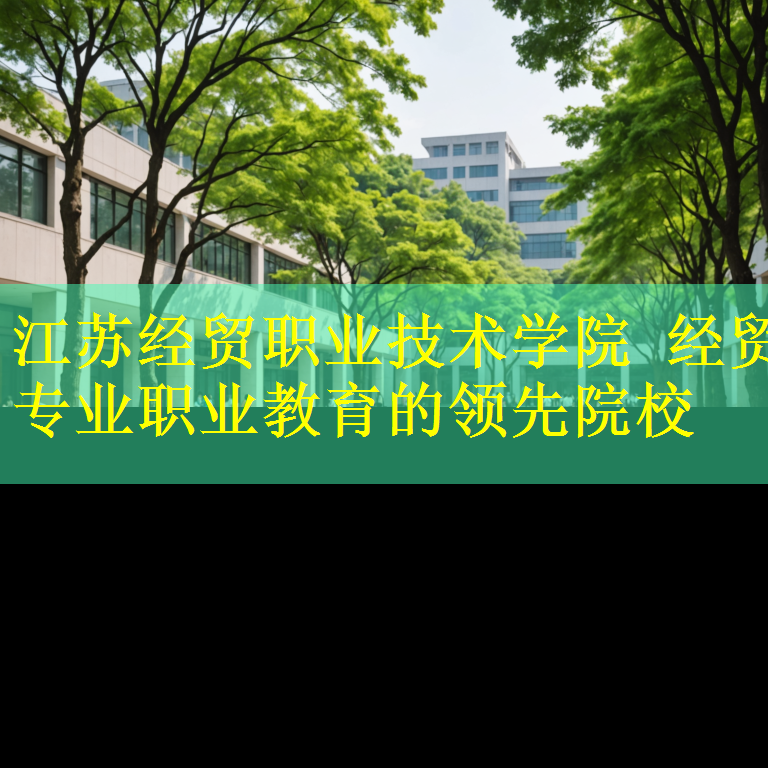 江苏经贸职业技术学院 经贸专业职业教育的领先院校