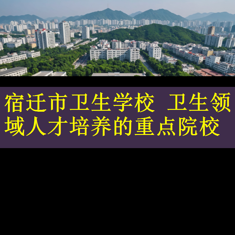宿迁市卫生学校 卫生领域人才培养的重点院校