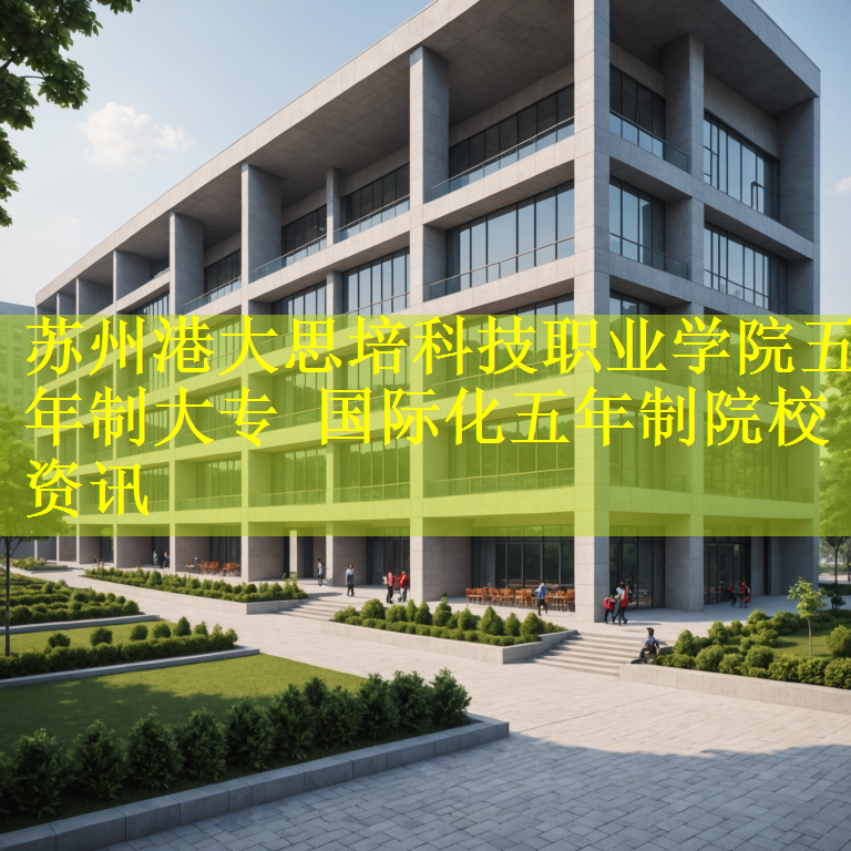 苏州港大思培科技职业学院五年制大专 国际化五年制院校资讯