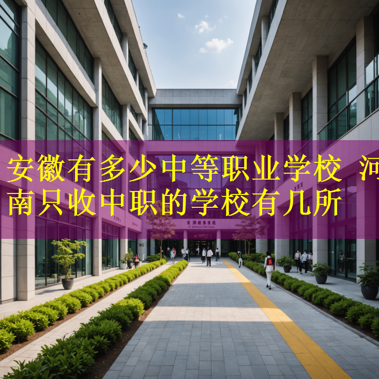 安徽有多少中等职业学校 河南只收中职的学校有几所