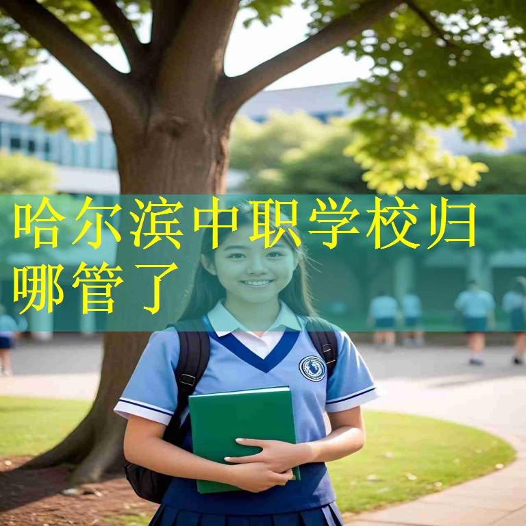 哈尔滨中职学校归哪管了